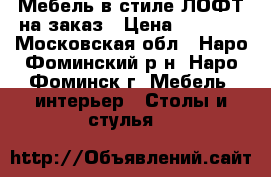 Мебель в стиле ЛОФТ на заказ › Цена ­ 8 000 - Московская обл., Наро-Фоминский р-н, Наро-Фоминск г. Мебель, интерьер » Столы и стулья   
